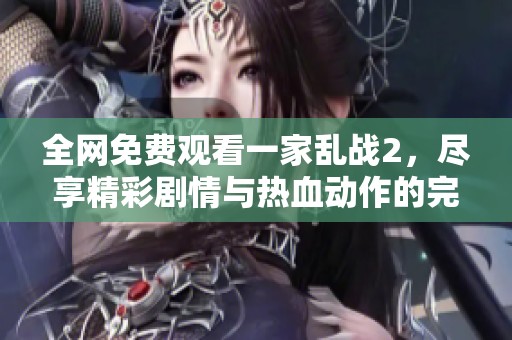 全网免费观看一家乱战2，尽享精彩剧情与热血动作的完美结合