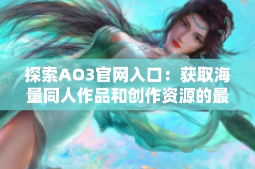 探索AO3官网入口：获取海量同人作品和创作资源的最新指南