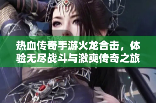 热血传奇手游火龙合击，体验无尽战斗与激爽传奇之旅