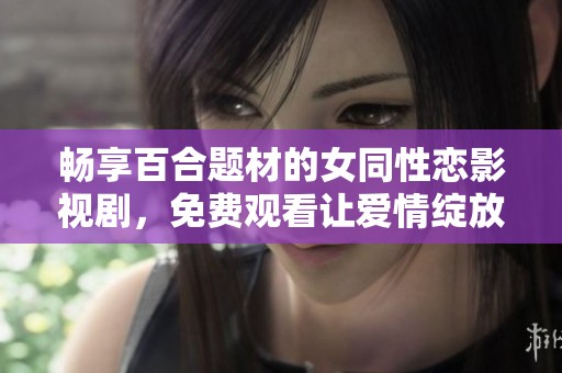 畅享百合题材的女同性恋影视剧，免费观看让爱情绽放无限可能