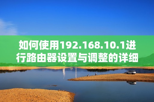 如何使用192.168.10.1进行路由器设置与调整的详细指南