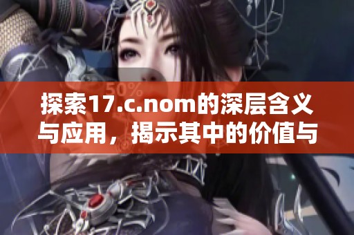 探索17.c.nom的深层含义与应用，揭示其中的价值与启示