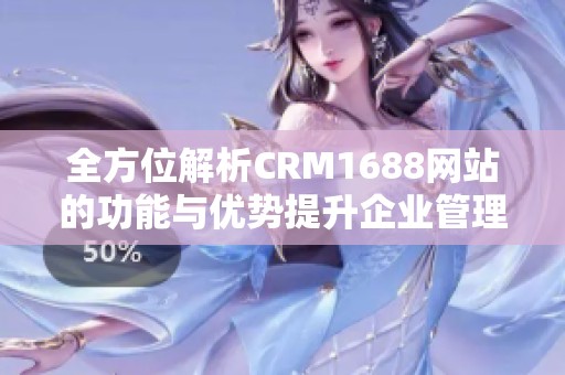 全方位解析CRM1688网站的功能与优势提升企业管理效率