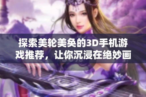 探索美轮美奂的3D手机游戏推荐，让你沉浸在绝妙画面中