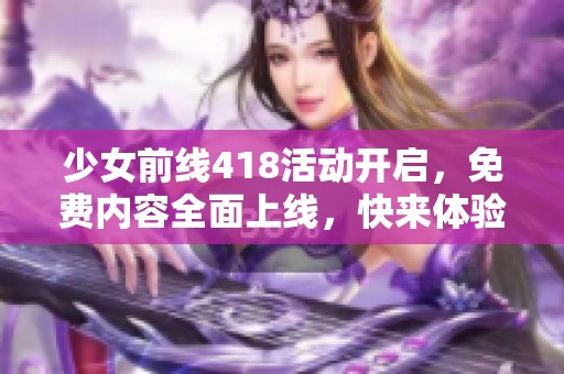 少女前线418活动开启，免费内容全面上线，快来体验精彩游戏吧！