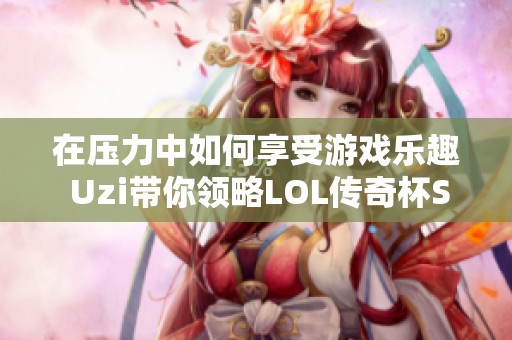 在压力中如何享受游戏乐趣 Uzi带你领略LOL传奇杯S2的魅力