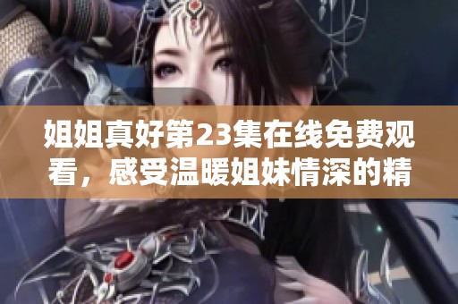 姐姐真好第23集在线免费观看，感受温暖姐妹情深的精彩瞬间