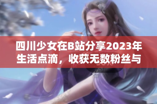 四川少女在B站分享2023年生活点滴，收获无数粉丝与关注