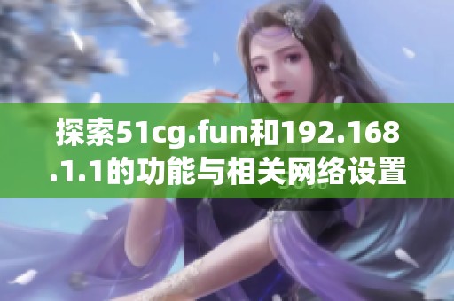 探索51cg.fun和192.168.1.1的功能与相关网络设置解析