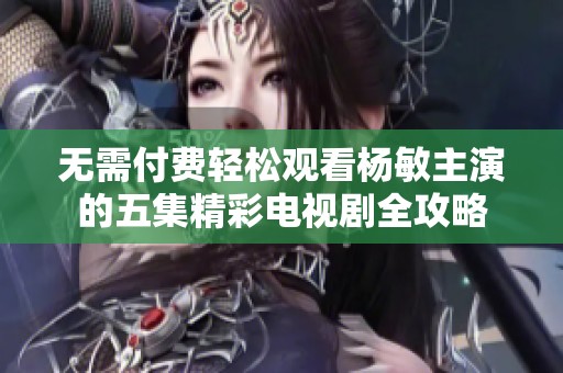 无需付费轻松观看杨敏主演的五集精彩电视剧全攻略