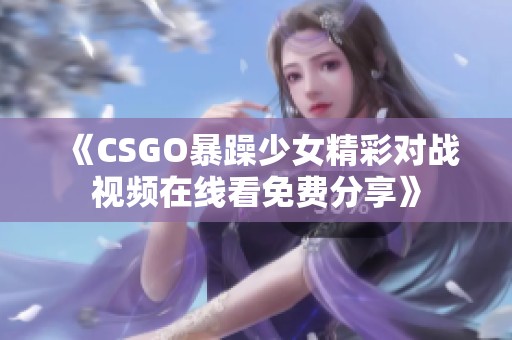 《CSGO暴躁少女精彩对战视频在线看免费分享》