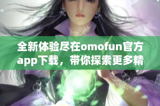 全新体验尽在omofun官方app下载，带你探索更多精彩内容与功能