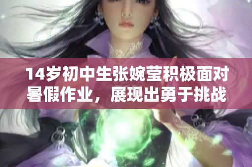 14岁初中生张婉莹积极面对暑假作业，展现出勇于挑战的精神与决心