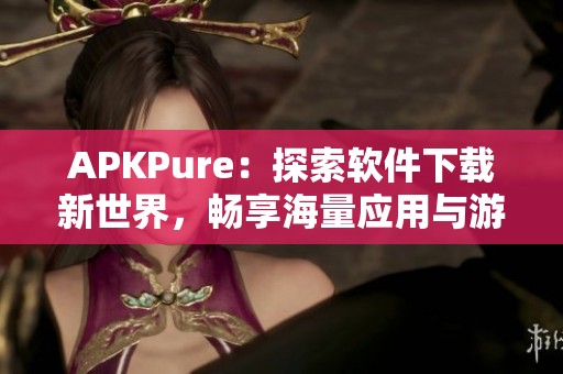 APKPure：探索软件下载新世界，畅享海量应用与游戏资源