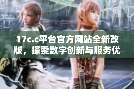 17c.c平台官方网站全新改版，探索数字创新与服务优化的无限可能