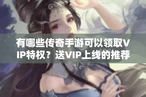 有哪些传奇手游可以领取VIP特权？送VIP上线的推荐游戏解析