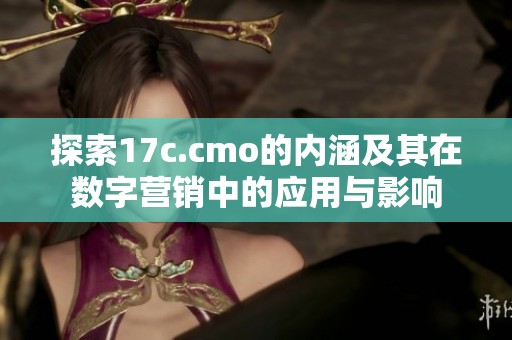 探索17c.cmo的内涵及其在数字营销中的应用与影响