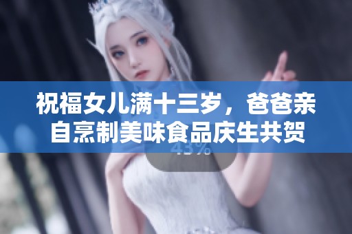 祝福女儿满十三岁，爸爸亲自烹制美味食品庆生共贺