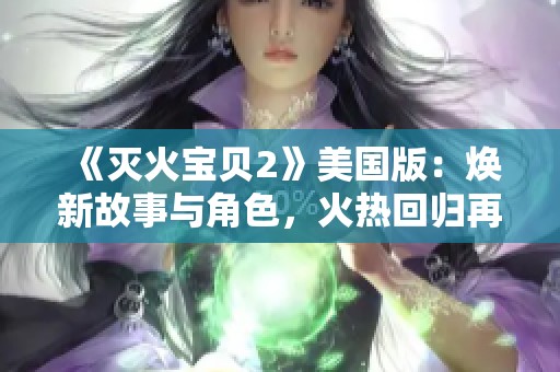 《灭火宝贝2》美国版：焕新故事与角色，火热回归再战险境