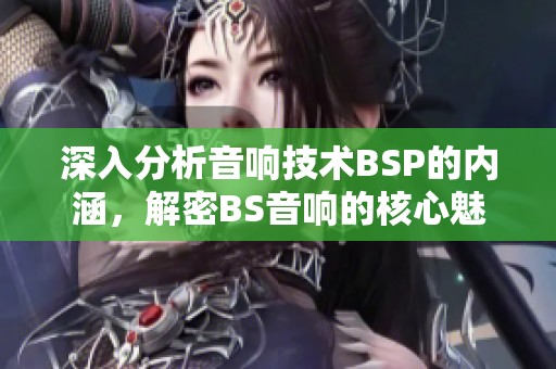 深入分析音响技术BSP的内涵，解密BS音响的核心魅力与优势