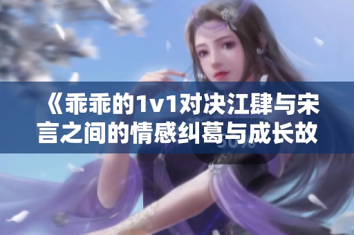 《乖乖的1v1对决江肆与宋言之间的情感纠葛与成长故事》