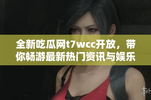 全新吃瓜网t7wcc开放，带你畅游最新热门资讯与娱乐八卦世界！