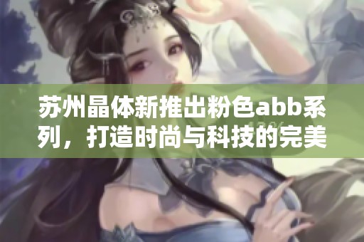 苏州晶体新推出粉色abb系列，打造时尚与科技的完美结合