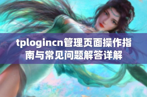 tplogincn管理页面操作指南与常见问题解答详解