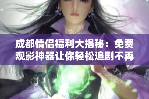 成都情侣福利大揭秘：免费观影神器让你轻松追剧不再愁