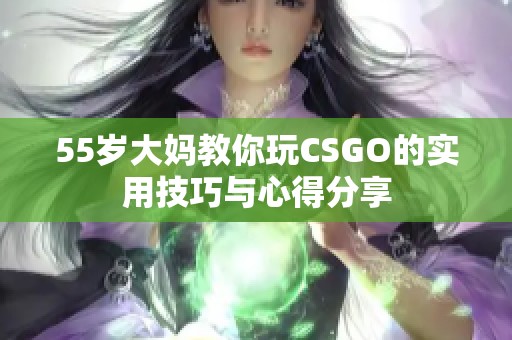 55岁大妈教你玩CSGO的实用技巧与心得分享