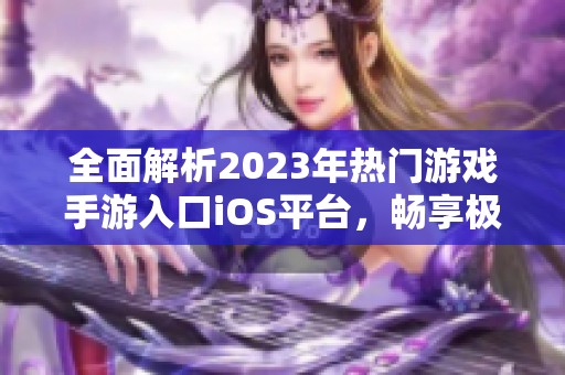 全面解析2023年热门游戏手游入口iOS平台，畅享极致游戏体验与精彩推荐