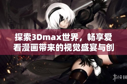 探索3Dmax世界，畅享爱看漫画带来的视觉盛宴与创意灵感