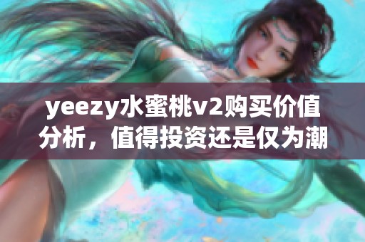 yeezy水蜜桃v2购买价值分析，值得投资还是仅为潮流穿搭选择