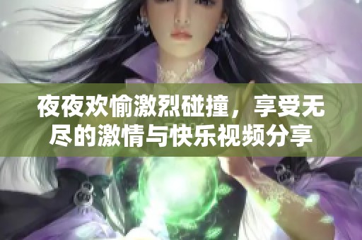 夜夜欢愉激烈碰撞，享受无尽的激情与快乐视频分享