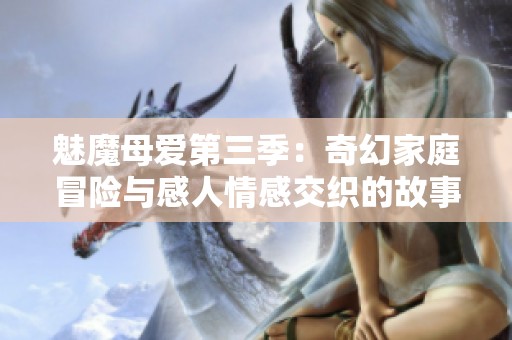 魅魔母爱第三季：奇幻家庭冒险与感人情感交织的故事即将揭晓