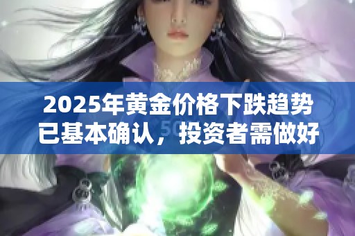 2025年黄金价格下跌趋势已基本确认，投资者需做好应对准备