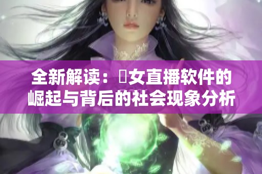 全新解读：祼女直播软件的崛起与背后的社会现象分析