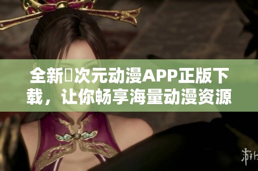 全新囧次元动漫APP正版下载，让你畅享海量动漫资源与精彩内容体验