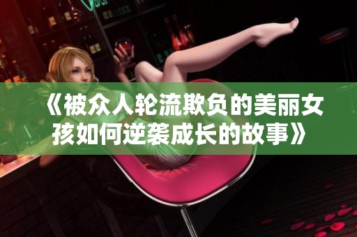 《被众人轮流欺负的美丽女孩如何逆袭成长的故事》