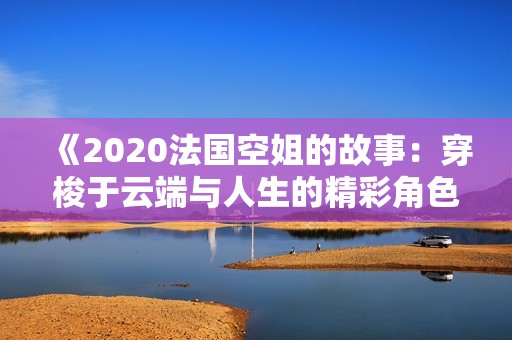 《2020法国空姐的故事：穿梭于云端与人生的精彩角色展现》