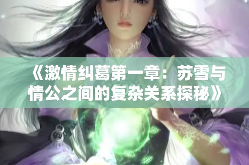 《激情纠葛第一章：苏雪与情公之间的复杂关系探秘》