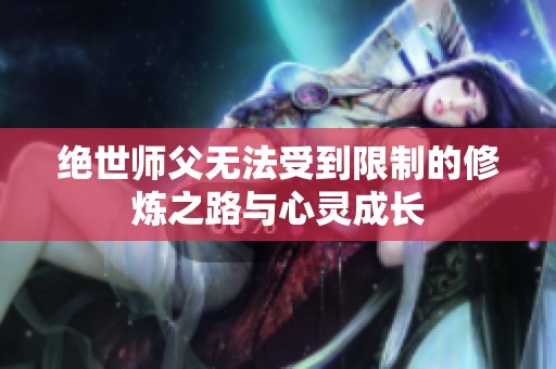 绝世师父无法受到限制的修炼之路与心灵成长