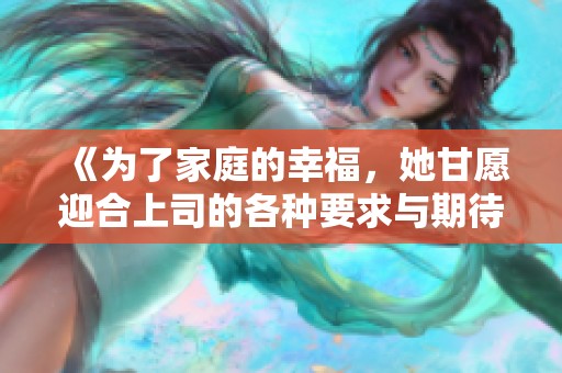 《为了家庭的幸福，她甘愿迎合上司的各种要求与期待》