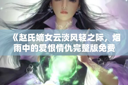 《赵氏嫡女云淡风轻之际，烟雨中的爱恨情仇完整版免费阅读》