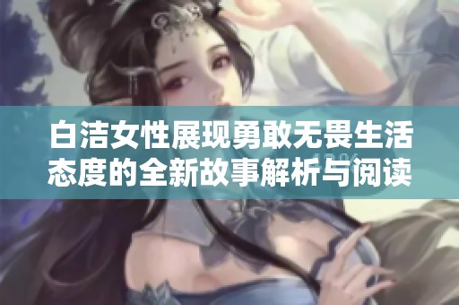 白洁女性展现勇敢无畏生活态度的全新故事解析与阅读体验