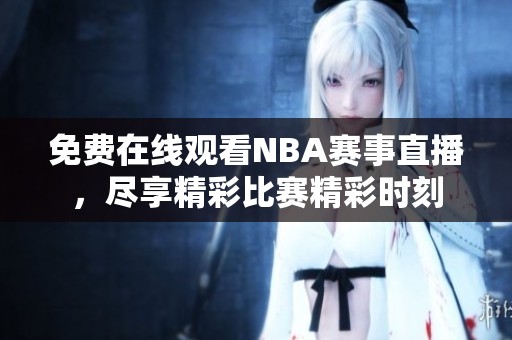 免费在线观看NBA赛事直播，尽享精彩比赛精彩时刻