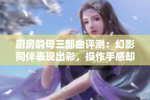 厨房韵母三部曲评测：幻影同伴表现出彩，操作手感却令人失望