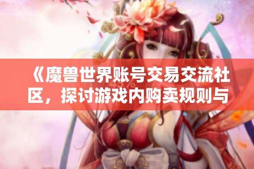 《魔兽世界账号交易交流社区，探讨游戏内购卖规则与心得》