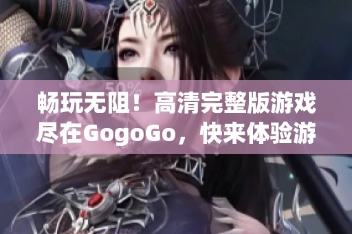 畅玩无阻！高清完整版游戏尽在GogoGo，快来体验游戏乐趣吧！