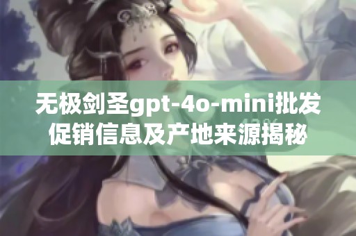 无极剑圣gpt-4o-mini批发促销信息及产地来源揭秘